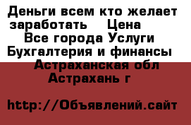 Деньги всем кто желает заработать. › Цена ­ 500 - Все города Услуги » Бухгалтерия и финансы   . Астраханская обл.,Астрахань г.
